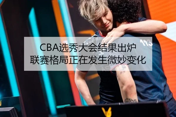 CBA选秀大会结果出炉 联赛格局正在发生微妙变化